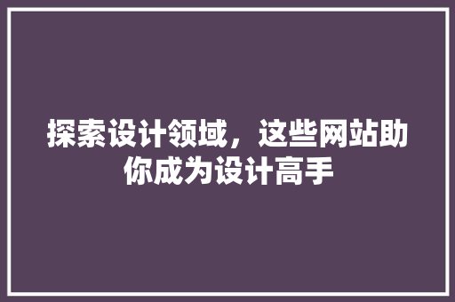探索设计领域，这些网站助你成为设计高手 探索设计领域，这些网站助你成为设计高手 搜狗SEO