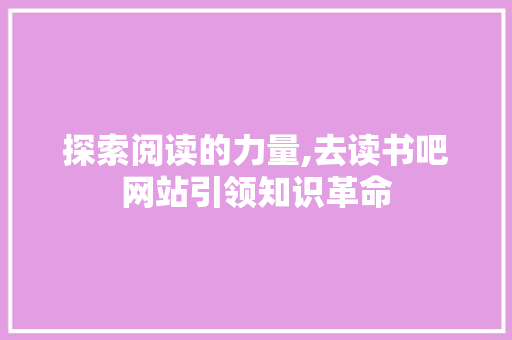 探索阅读的力量,去读书吧网站引领知识革命 探索阅读的力量,去读书吧网站引领知识革命 必应SEO