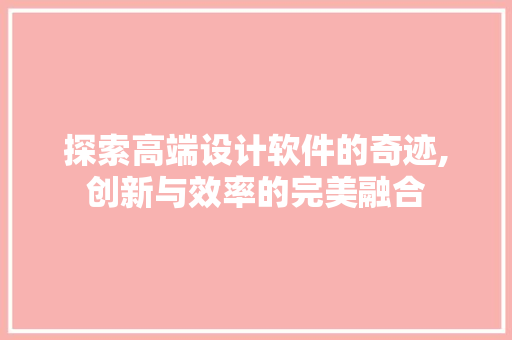 探索高端设计软件的奇迹,创新与效率的完美融合 探索高端设计软件的奇迹,创新与效率的完美融合 SEO关键词
