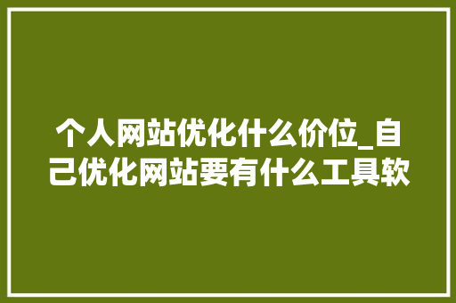 个人网站优化什么价位_自己优化网站要有什么工具软件。 个人网站优化什么价位_自己优化网站要有什么工具软件。 必应SEO