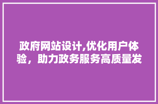 政府网站设计,优化用户体验，助力政务服务高质量发展 政府网站设计,优化用户体验，助力政务服务高质量发展 神马SEO