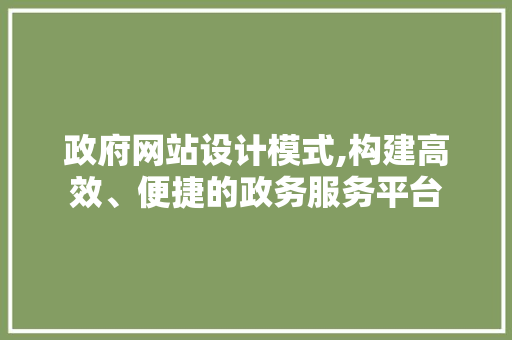 政府网站设计模式,构建高效、便捷的政务服务平台