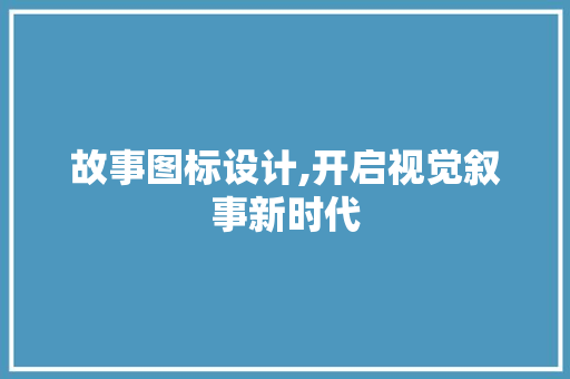 故事图标设计,开启视觉叙事新时代 故事图标设计,开启视觉叙事新时代 百度SEO