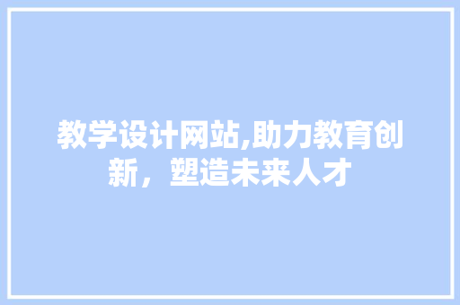 教学设计网站,助力教育创新，塑造未来人才