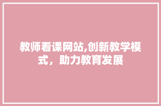 教师看课网站,创新教学模式，助力教育发展 教师看课网站,创新教学模式，助力教育发展 SEO关键词