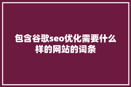 包含谷歌seo优化需要什么样的网站的词条 包含谷歌seo优化需要什么样的网站的词条 百度SEO