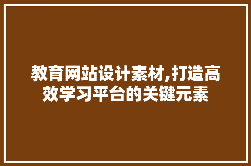 教育网站设计素材,打造高效学习平台的关键元素