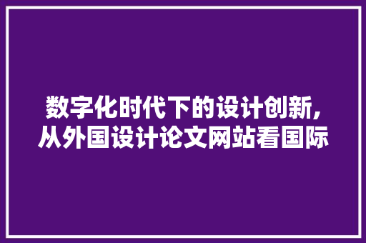 数字化时代下的设计创新,从外国设计论文网站看国际设计趋势与启示 数字化时代下的设计创新,从外国设计论文网站看国际设计趋势与启示 神马SEO