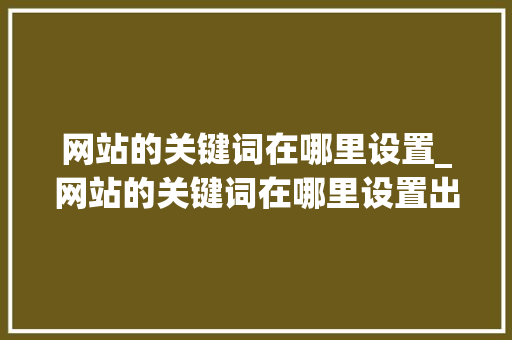 网站的关键词在哪里设置_网站的关键词在哪里设置出来。 网站的关键词在哪里设置_网站的关键词在哪里设置出来。 SEO关键词