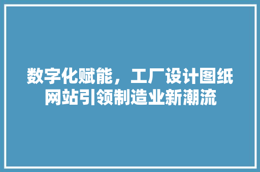 数字化赋能，工厂设计图纸网站引领制造业新潮流 数字化赋能，工厂设计图纸网站引领制造业新潮流 SEO关键词
