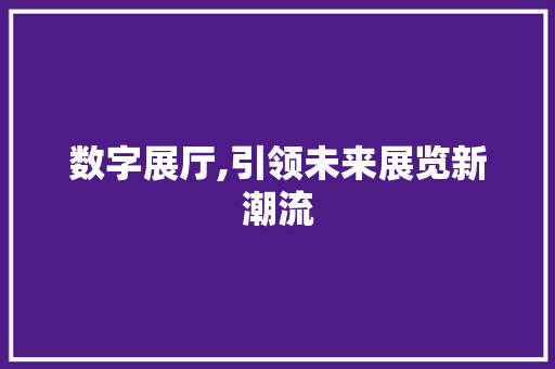 数字展厅,引领未来展览新潮流