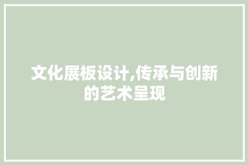 文化展板设计,传承与创新的艺术呈现 文化展板设计,传承与创新的艺术呈现 搜狗SEO