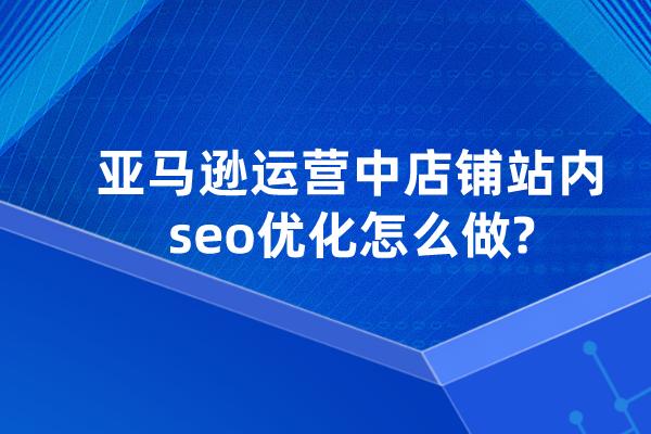 亚马逊站内seo怎么做的_Amazon亚马逊站内SEO优化怎么做 SEO关键词 亚马逊站内seo怎么做的_Amazon亚马逊站内SEO优化怎么做 亚马逊站内seo怎么做的_Amazon亚马逊站内SEO优化怎么做 SEO关键词